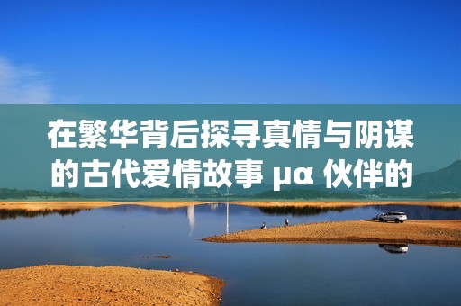 在繁华背后探寻真情与阴谋的古代爱情故事 μα 伙伴的命运纷争