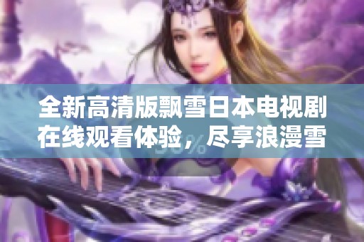 全新高清版飘雪日本电视剧在线观看体验，尽享浪漫雪景与动人故事