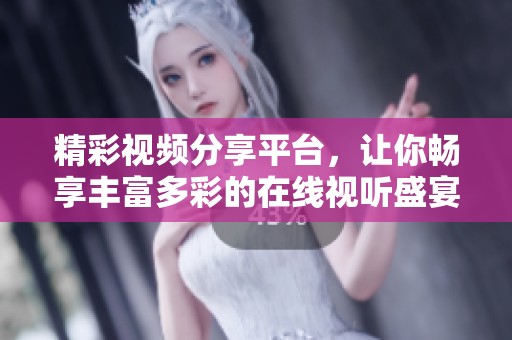 精彩视频分享平台，让你畅享丰富多彩的在线视听盛宴