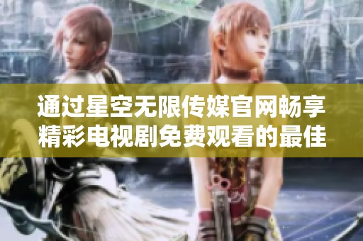 通过星空无限传媒官网畅享精彩电视剧免费观看的最佳方式