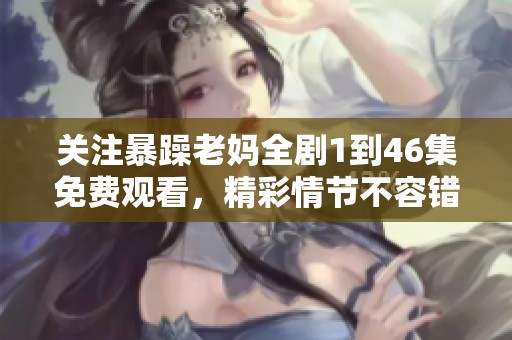 关注暴躁老妈全剧1到46集免费观看，精彩情节不容错过！