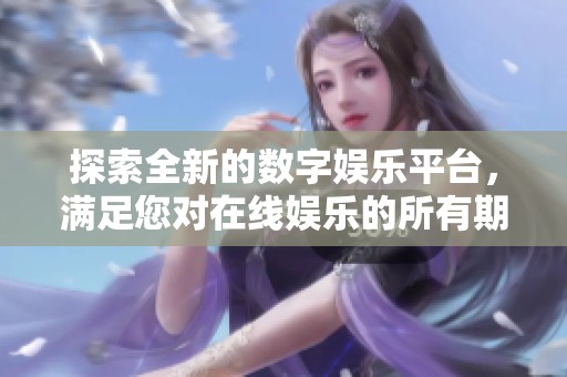 探索全新的数字娱乐平台，满足您对在线娱乐的所有期待与需求