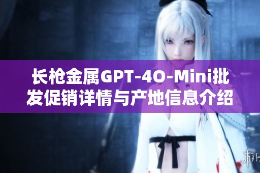 长枪金属GPT-4O-Mini批发促销详情与产地信息介绍