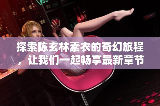 探索陈玄林素衣的奇幻旅程，让我们一起畅享最新章节的精彩内容
