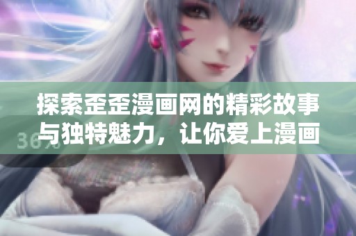 探索歪歪漫画网的精彩故事与独特魅力，让你爱上漫画的世界