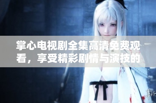 掌心电视剧全集高清免费观看，享受精彩剧情与演技的最佳选择