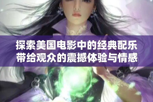 探索美国电影中的经典配乐带给观众的震撼体验与情感共鸣