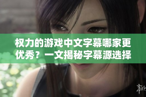 权力的游戏中文字幕哪家更优秀？一文揭秘字幕源选择技巧