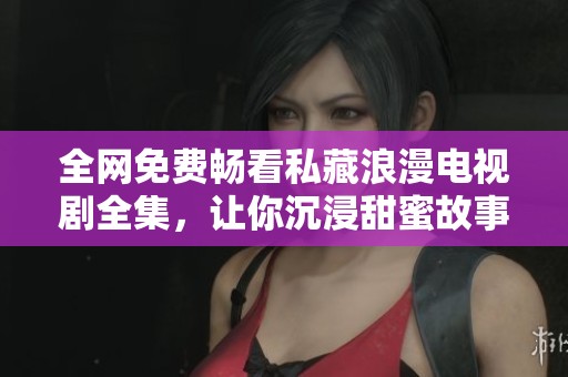全网免费畅看私藏浪漫电视剧全集，让你沉浸甜蜜故事中