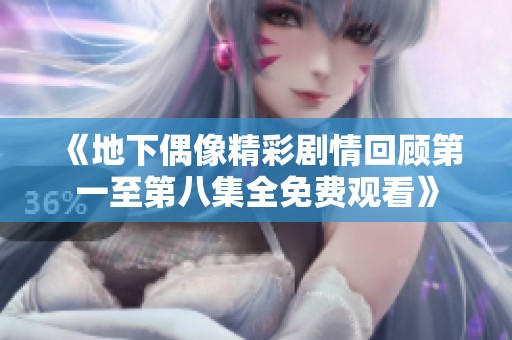 《地下偶像精彩剧情回顾第一至第八集全免费观看》