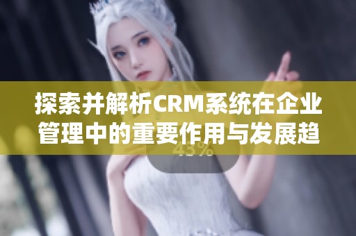 探索并解析CRM系统在企业管理中的重要作用与发展趋势