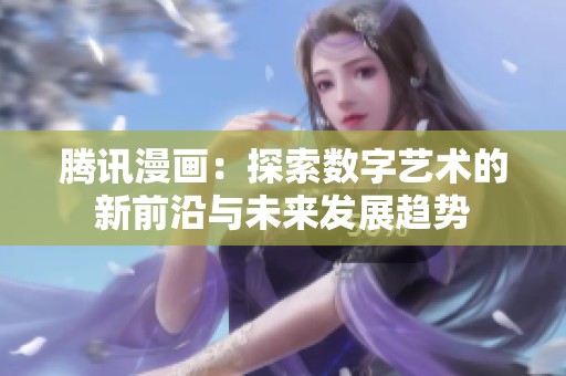 腾讯漫画：探索数字艺术的新前沿与未来发展趋势