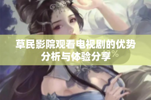 草民影院观看电视剧的优势分析与体验分享