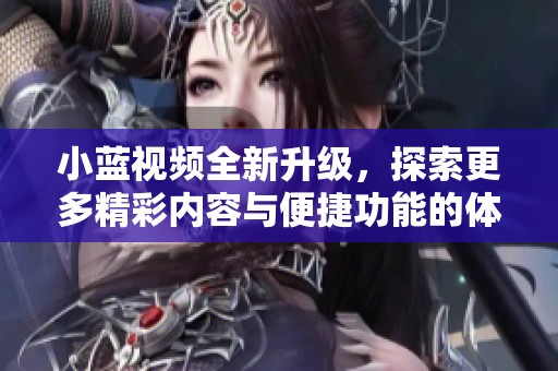 小蓝视频全新升级，探索更多精彩内容与便捷功能的体验之旅