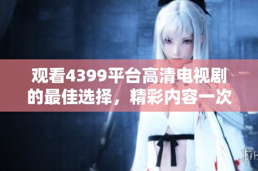 观看4399平台高清电视剧的最佳选择，精彩内容一次看个够