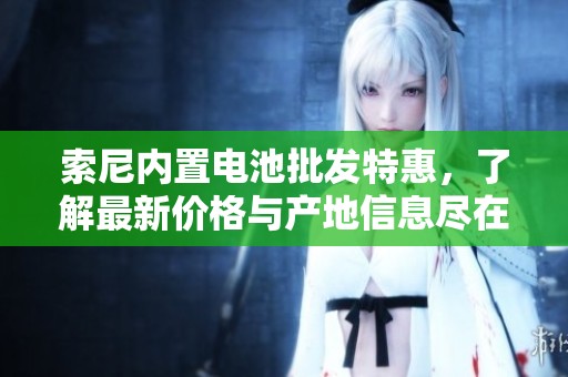 索尼内置电池批发特惠，了解最新价格与产地信息尽在这里