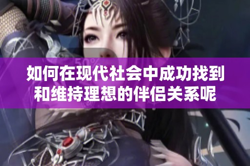 如何在现代社会中成功找到和维持理想的伴侣关系呢