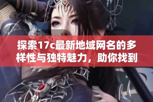 探索17c最新地域网名的多样性与独特魅力，助你找到属于自己的网络标识