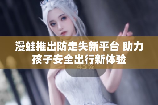 漫蛙推出防走失新平台 助力孩子安全出行新体验