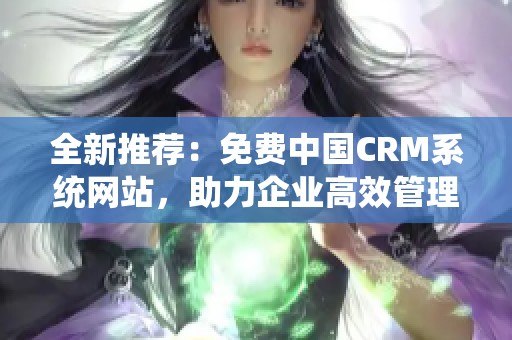 全新推荐：免费中国CRM系统网站，助力企业高效管理客户关系
