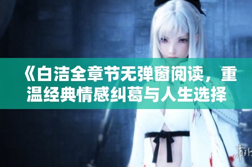 《白洁全章节无弹窗阅读，重温经典情感纠葛与人生选择之旅》