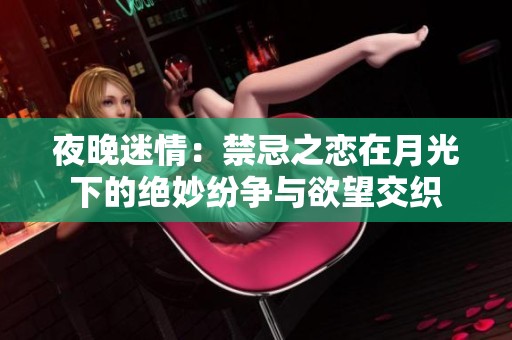 夜晚迷情：禁忌之恋在月光下的绝妙纷争与欲望交织