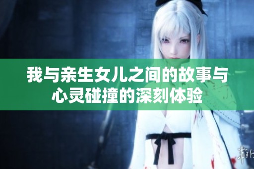 我与亲生女儿之间的故事与心灵碰撞的深刻体验