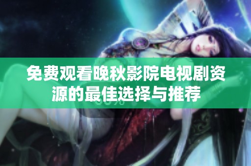免费观看晚秋影院电视剧资源的最佳选择与推荐