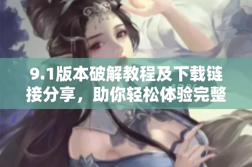 9.1版本破解教程及下载链接分享，助你轻松体验完整版功能