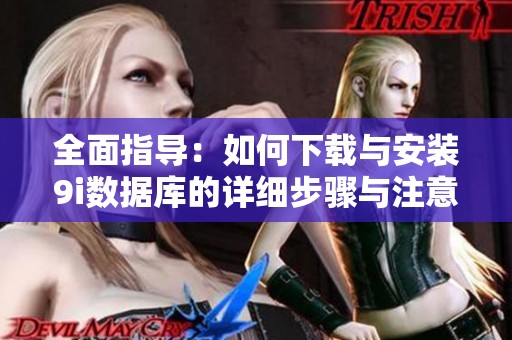 全面指导：如何下载与安装9i数据库的详细步骤与注意事项