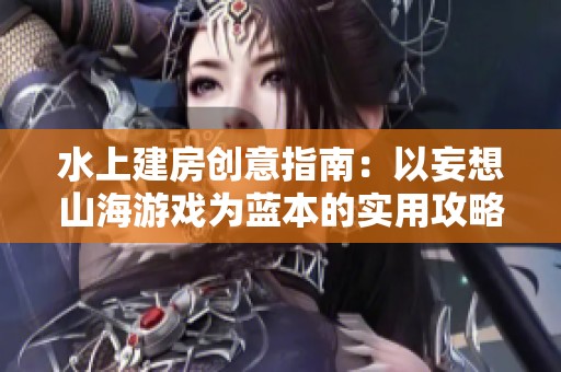 水上建房创意指南：以妄想山海游戏为蓝本的实用攻略