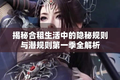 揭秘合租生活中的隐秘规则与潜规则第一季全解析