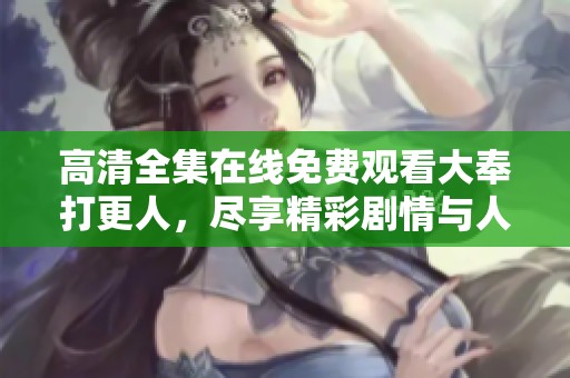 高清全集在线免费观看大奉打更人，尽享精彩剧情与人物魅力