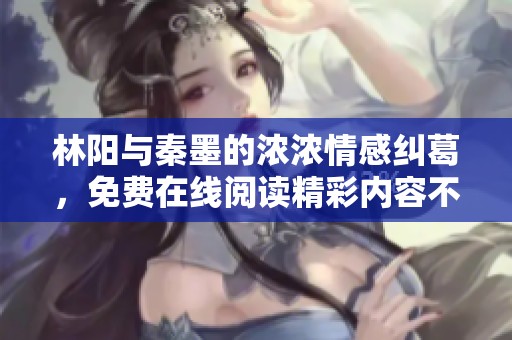 林阳与秦墨的浓浓情感纠葛，免费在线阅读精彩内容不容错过