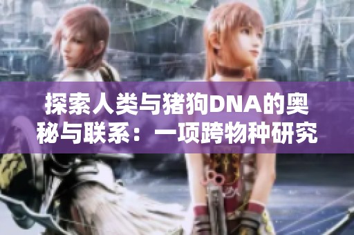 探索人类与猪狗DNA的奥秘与联系：一项跨物种研究的深入分析