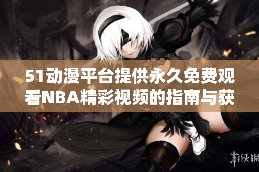 51动漫平台提供永久免费观看NBA精彩视频的指南与获取方式