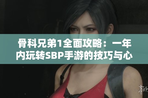骨科兄弟1全面攻略：一年内玩转SBP手游的技巧与心得分享