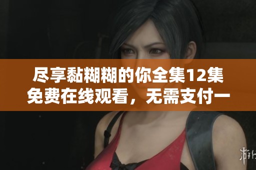尽享黏糊糊的你全集12集免费在线观看，无需支付一分钱的观影体验