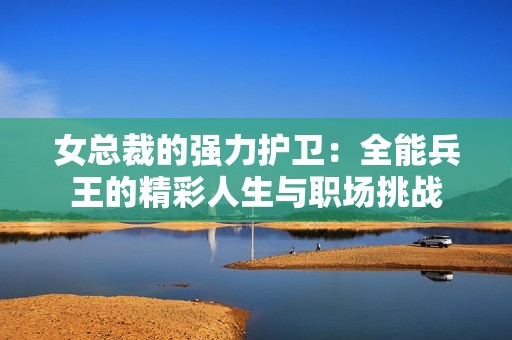 女总裁的强力护卫：全能兵王的精彩人生与职场挑战