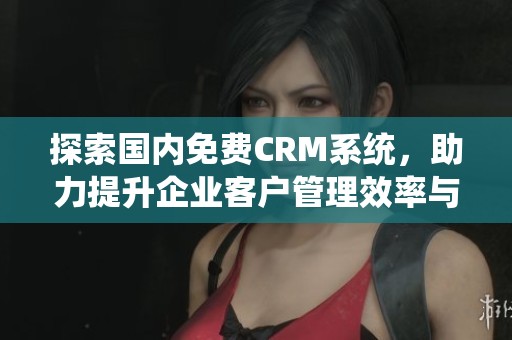 探索国内免费CRM系统，助力提升企业客户管理效率与效果