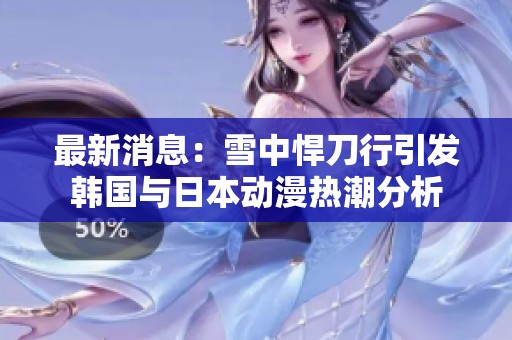 最新消息：雪中悍刀行引发韩国与日本动漫热潮分析