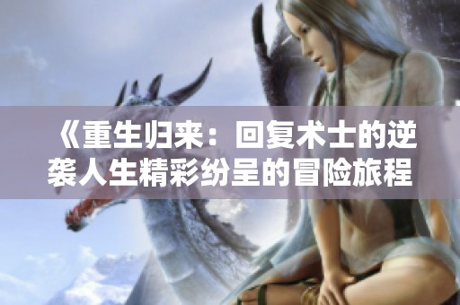 《重生归来：回复术士的逆袭人生精彩纷呈的冒险旅程》