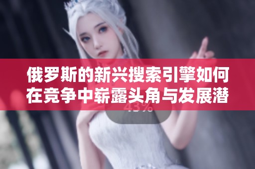 俄罗斯的新兴搜索引擎如何在竞争中崭露头角与发展潜力分析