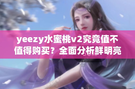 yeezy水蜜桃v2究竟值不值得购买？全面分析鲜明亮点与不足之处