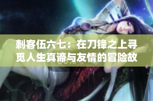 刺客伍六七：在刀锋之上寻觅人生真谛与友情的冒险故事(1)