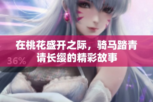 在桃花盛开之际，骑马踏青请长缨的精彩故事