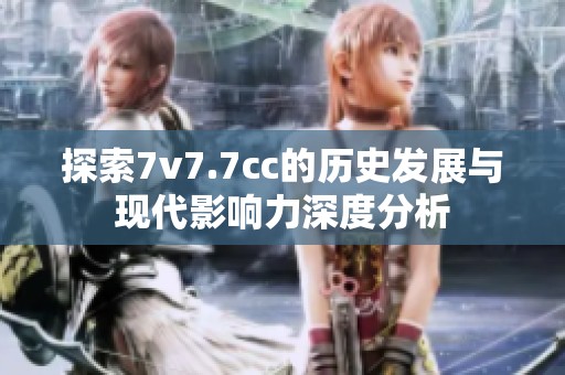 探索7v7.7cc的历史发展与现代影响力深度分析