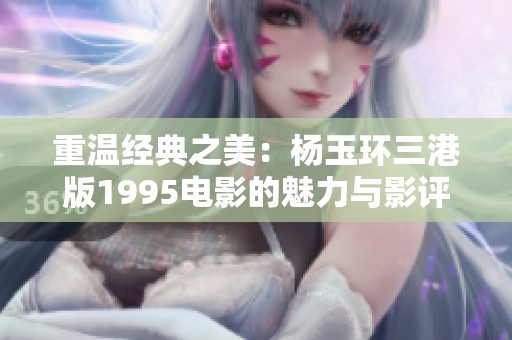 重温经典之美：杨玉环三港版1995电影的魅力与影评分析