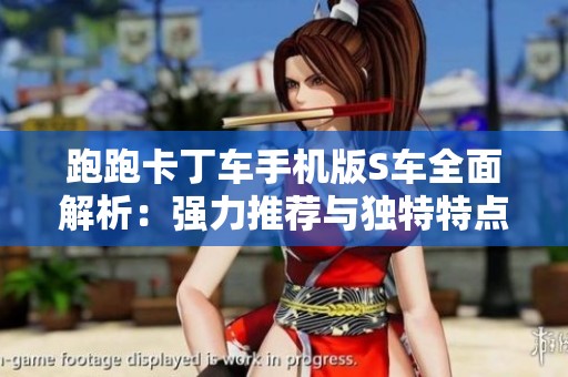 跑跑卡丁车手机版S车全面解析：强力推荐与独特特点详尽攻略