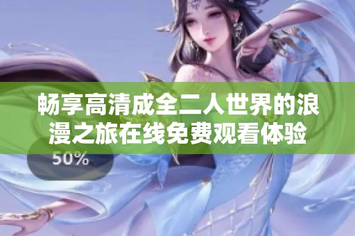 畅享高清成全二人世界的浪漫之旅在线免费观看体验